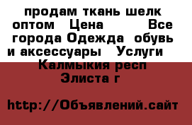 продам ткань шелк оптом › Цена ­ 310 - Все города Одежда, обувь и аксессуары » Услуги   . Калмыкия респ.,Элиста г.